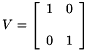 \[ V = \left [ \begin{array}{cc} 1 & 0 \\ \\ 0 & 1 \end{array} \right ] \]