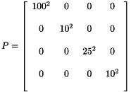 \[ P = \left [ \begin{array}{cccc} 100^2 & 0 & 0 & 0 \\ \\ 0 & 10^2 & 0 & 0 \\ \\ 0 & 0 & 25^2 & 0 \\ \\ 0 & 0 & 0 & 10^2 \\ \\ \end{array} \right ] \]