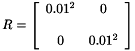 \[ R = \left [ \begin{array}{cc} 0.01^{2} & 0 \\ \\ 0 & 0.01^{2} \end{array} \right ] \]