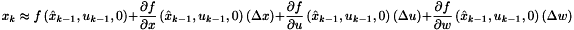 \[ x_k \approx f \left( \hat{x}_{k-1}, u_{k-1}, 0 \right) + \frac{\partial f}{\partial x} \left( \hat{x}_{k-1}, u_{k-1}, 0 \right) \left( \Delta x \right) + \frac{\partial f}{\partial u} \left( \hat{x}_{k-1}, u_{k-1}, 0 \right) \left( \Delta u \right) + \frac{\partial f}{\partial w} \left( \hat{x}_{k-1}, u_{k-1}, 0 \right) \left( \Delta w \right) \]