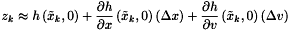 \[ z_k \approx h \left( \tilde{x}_k, 0 \right) + \frac{\partial h}{\partial x} \left( \tilde{x}_k, 0 \right) \left( \Delta x \right) + \frac{\partial h}{\partial v} \left( \tilde{x}_k, 0 \right) \left( \Delta v \right) \]